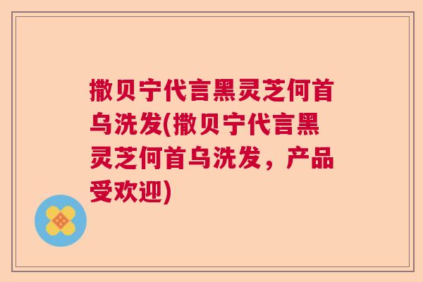 撒贝宁代言黑灵芝何首乌洗发(撒贝宁代言黑灵芝何首乌洗发,产品受欢迎) 撒贝宁代言黑灵芝何首乌洗发(撒贝宁代言黑灵芝何首乌洗发,产品受欢迎)