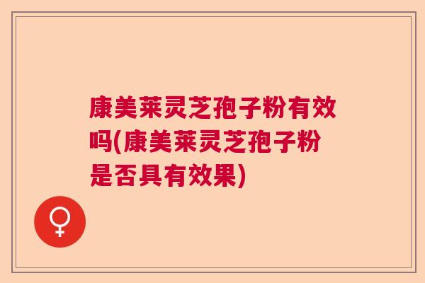 康美莱灵芝孢子粉有效吗(康美莱灵芝孢子粉是否具有效果) 康美莱灵芝孢子粉有效吗(康美莱灵芝孢子粉是否具有效果)