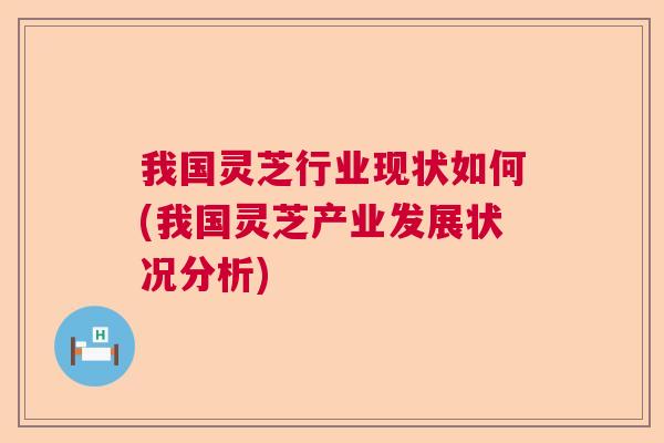 我国灵芝行业现状如何(我国灵芝产业发展状况分析) 我国灵芝行业现状如何(我国灵芝产业发展状况分析)