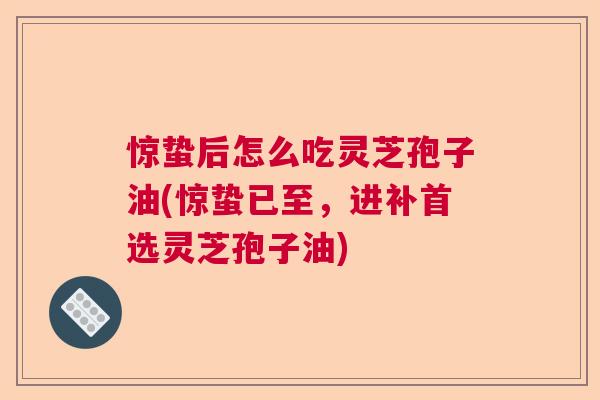 惊蛰后怎么吃灵芝孢子油(惊蛰已至,进补首选灵芝孢子油) 惊蛰后怎么吃灵芝孢子油(惊蛰已至,进补首选灵芝孢子油)