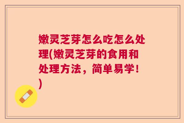嫩灵芝芽怎么吃怎么处理(嫩灵芝芽的食用和处理方法,简单易学!) 嫩灵芝芽怎么吃怎么处理(嫩灵芝芽的食用和处理方法,简单易学!)