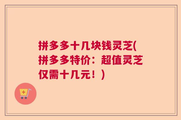 拼多多十几块钱灵芝(拼多多特价:超值灵芝仅需十几元!) 拼多多十几块钱灵芝(拼多多特价:超值灵芝仅需十几元!)