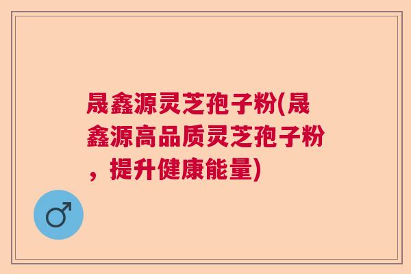 晟鑫源灵芝孢子粉(晟鑫源高品质灵芝孢子粉，提升健康能量)