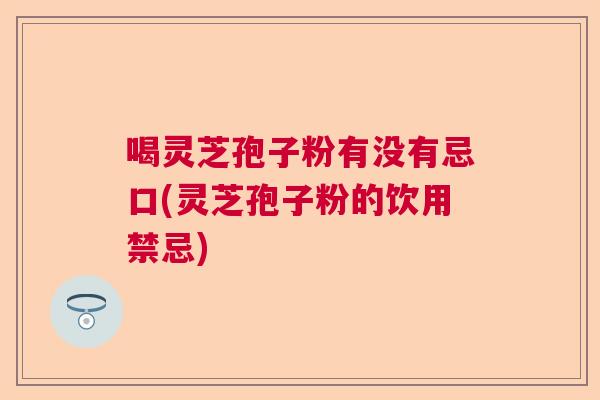 喝灵芝孢子粉有没有忌口(灵芝孢子粉的饮用禁忌)