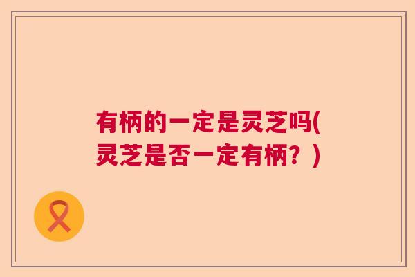 有柄的一定是灵芝吗(灵芝是否一定有柄?) 有柄的一定是灵芝吗(灵芝是否一定有柄?)