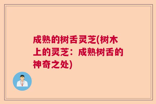 成熟的树舌灵芝(树木上的灵芝:成熟树舌的神奇之处) 成熟的树舌灵芝(树木上的灵芝:成熟树舌的神奇之处)