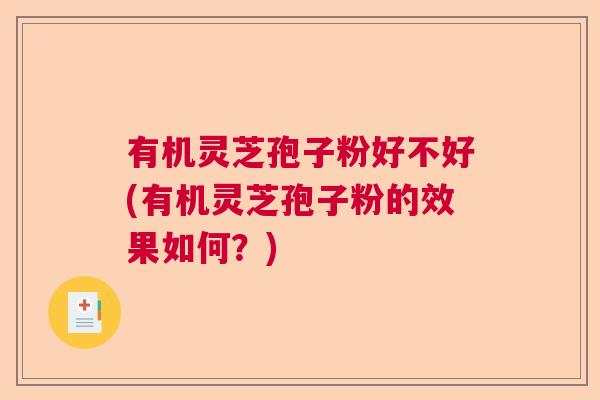 有机灵芝孢子粉好不好(有机灵芝孢子粉的效果如何?) 有机灵芝孢子粉好不好(有机灵芝孢子粉的效果如何?)