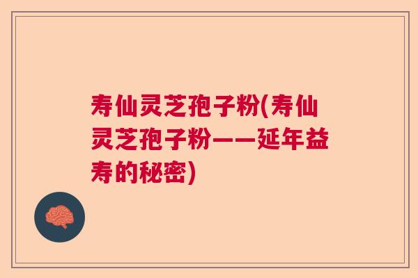 寿仙灵芝孢子粉(寿仙灵芝孢子粉——延年益寿的秘密) 寿仙灵芝孢子粉(寿仙灵芝孢子粉——延年益寿的秘密)