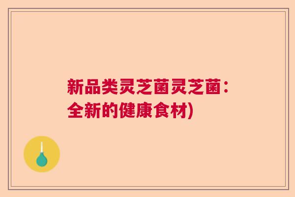 新品类灵芝菌灵芝菌:全新的健康食材) 新品类灵芝菌灵芝菌:全新的健康食材)