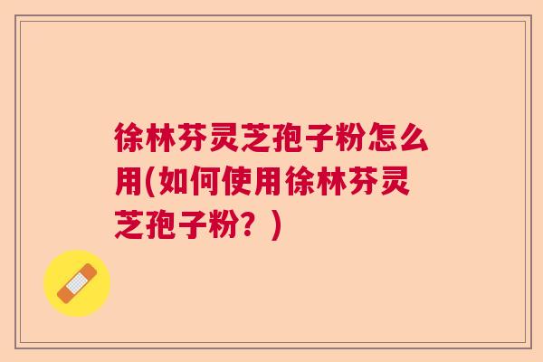 徐林芬灵芝孢子粉怎么用(如何使用徐林芬灵芝孢子粉?) 徐林芬灵芝孢子粉怎么用(如何使用徐林芬灵芝孢子粉?)