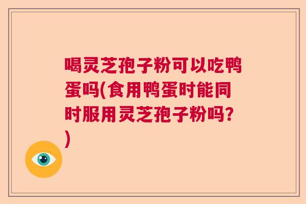 喝灵芝孢子粉可以吃鸭蛋吗(食用鸭蛋时能同时服用灵芝孢子粉吗?) 喝灵芝孢子粉可以吃鸭蛋吗(食用鸭蛋时能同时服用灵芝孢子粉吗?)