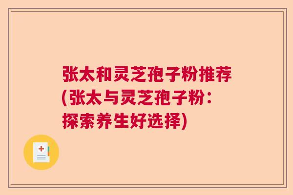 张太和灵芝孢子粉推荐(张太与灵芝孢子粉:探索养生好选择) 张太和灵芝孢子粉推荐(张太与灵芝孢子粉:探索养生好选择)