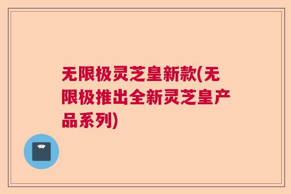 无限极灵芝皇新款(无限极推出全新灵芝皇产品系列) 无限极灵芝皇新款(无限极推出全新灵芝皇产品系列)