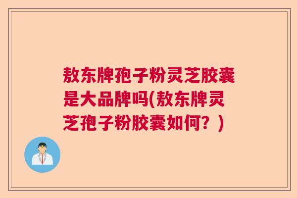 敖东牌孢子粉灵芝胶囊是大品牌吗(敖东牌灵芝孢子粉胶囊如何？)