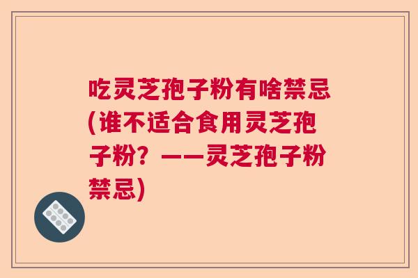 吃灵芝孢子粉有啥禁忌(谁不适合食用灵芝孢子粉?——灵芝孢子粉禁忌) 吃灵芝孢子粉有啥禁忌(谁不适合食用灵芝孢子粉?——灵芝孢子粉禁忌)