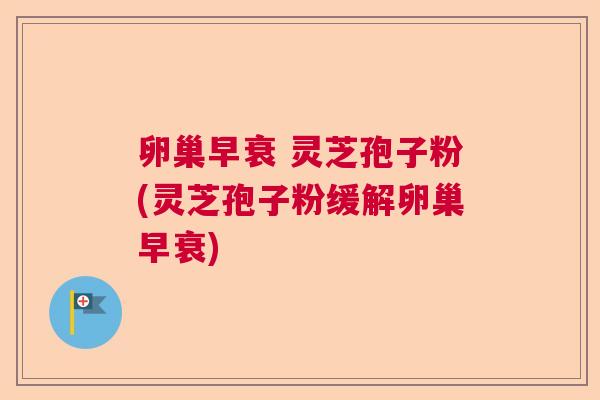 卵巢早衰 灵芝孢子粉(灵芝孢子粉缓解卵巢早衰) 卵巢早衰 灵芝孢子粉(灵芝孢子粉缓解卵巢早衰)