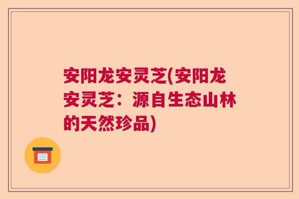 安阳龙安灵芝(安阳龙安灵芝:源自生态山林的天然珍品) 安阳龙安灵芝(安阳龙安灵芝:源自生态山林的天然珍品)