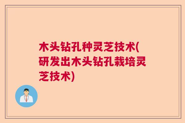 木头钻孔种灵芝技术(研发出木头钻孔栽培灵芝技术) 木头钻孔种灵芝技术(研发出木头钻孔栽培灵芝技术)