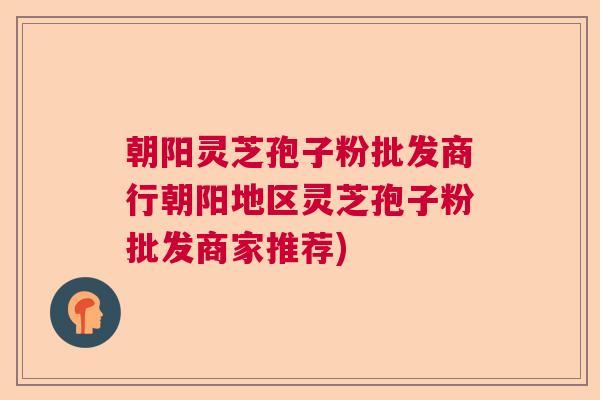 朝阳灵芝孢子粉批发商行朝阳地区灵芝孢子粉批发商家推荐) 朝阳灵芝孢子粉批发商行朝阳地区灵芝孢子粉批发商家推荐)