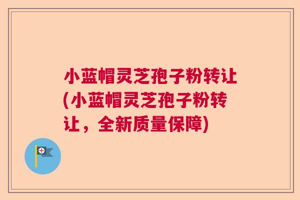 小蓝帽灵芝孢子粉转让(小蓝帽灵芝孢子粉转让,全新质量保障) 小蓝帽灵芝孢子粉转让(小蓝帽灵芝孢子粉转让,全新质量保障)