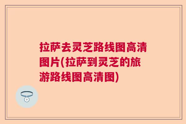 拉萨去灵芝路线图高清图片(拉萨到灵芝的旅游路线图高清图) 拉萨去灵芝路线图高清图片(拉萨到灵芝的旅游路线图高清图)