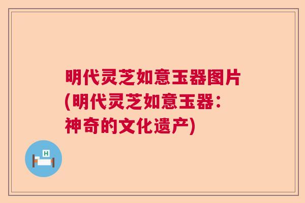 明代灵芝如意玉器图片(明代灵芝如意玉器:神奇的文化遗产) 明代灵芝如意玉器图片(明代灵芝如意玉器:神奇的文化遗产)