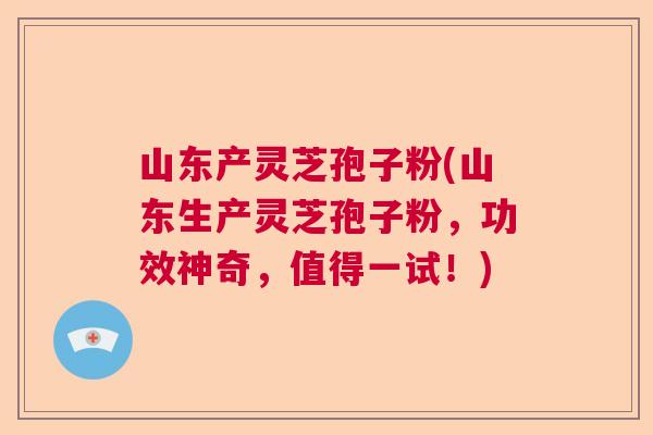山东产灵芝孢子粉(山东生产灵芝孢子粉,功效神奇,值得一试!) 山东产灵芝孢子粉(山东生产灵芝孢子粉,功效神奇,值得一试!)