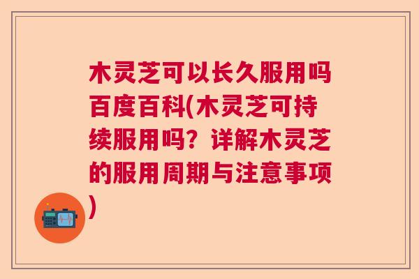木灵芝可以长久服用吗百度百科(木灵芝可持续服用吗?详解木灵芝的服用周期与注意事项) 木灵芝可以长久服用吗百度百科(木灵芝可持续服用吗?详解木灵芝的服用周期与注意事项)