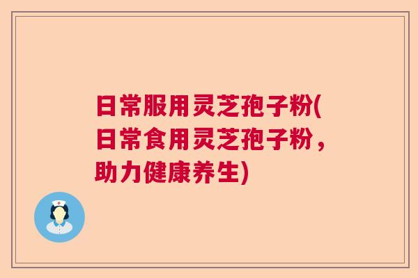 日常服用灵芝孢子粉(日常食用灵芝孢子粉,助力健康养生) 日常服用灵芝孢子粉(日常食用灵芝孢子粉,助力健康养生)