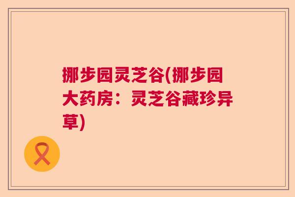 挪步园灵芝谷(挪步园大药房:灵芝谷藏珍异草) 挪步园灵芝谷(挪步园大药房:灵芝谷藏珍异草)
