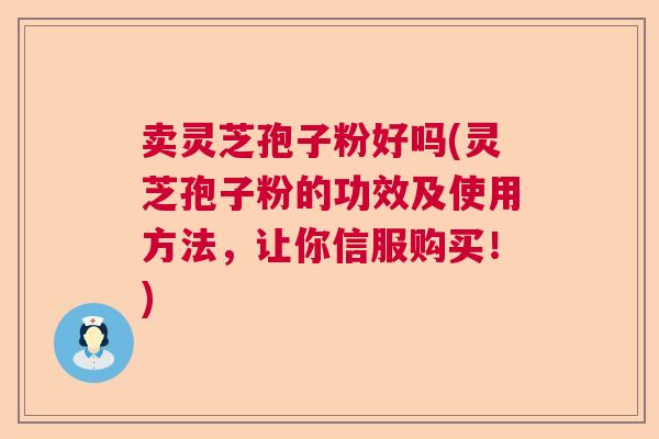 卖灵芝孢子粉好吗(灵芝孢子粉的功效及使用方法,让你信服购买!) 卖灵芝孢子粉好吗(灵芝孢子粉的功效及使用方法,让你信服购买!)