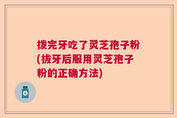 拨完牙吃了灵芝孢子粉(拔牙后服用灵芝孢子粉的正确方法) 拨完牙吃了灵芝孢子粉(拔牙后服用灵芝孢子粉的正确方法)