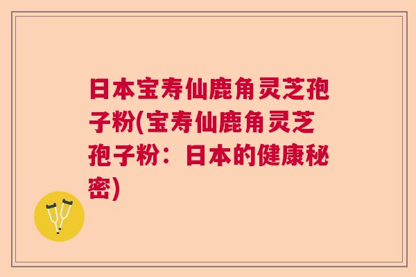 日本宝寿仙鹿角灵芝孢子粉(宝寿仙鹿角灵芝孢子粉:日本的健康秘密) 日本宝寿仙鹿角灵芝孢子粉(宝寿仙鹿角灵芝孢子粉:日本的健康秘密)