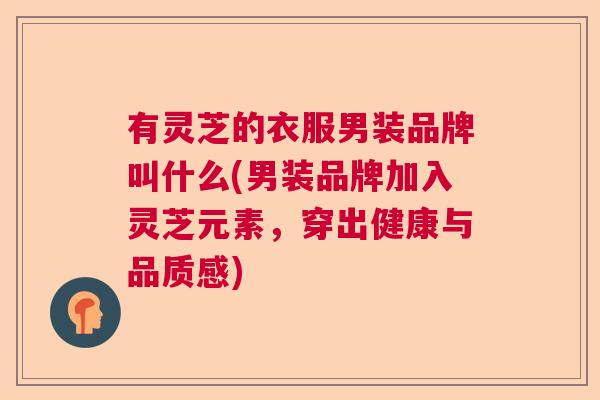 有灵芝的衣服男装品牌叫什么(男装品牌加入灵芝元素,穿出健康与品质感) 有灵芝的衣服男装品牌叫什么(男装品牌加入灵芝元素,穿出健康与品质感)