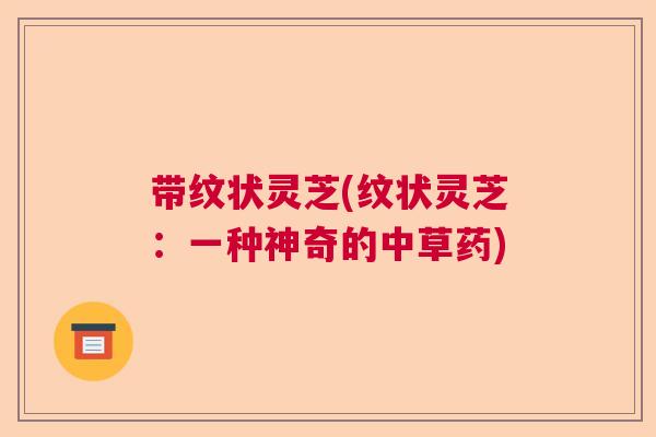 带纹状灵芝(纹状灵芝:一种神奇的中草药) 带纹状灵芝(纹状灵芝:一种神奇的中草药)