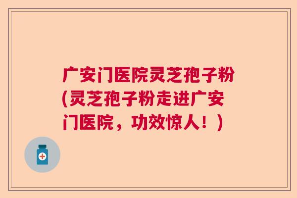 广安门医院灵芝孢子粉(灵芝孢子粉走进广安门医院,功效惊人!) 广安门医院灵芝孢子粉(灵芝孢子粉走进广安门医院,功效惊人!)