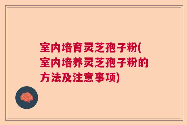室内培育灵芝孢子粉(室内培养灵芝孢子粉的方法及注意事项) 室内培育灵芝孢子粉(室内培养灵芝孢子粉的方法及注意事项)