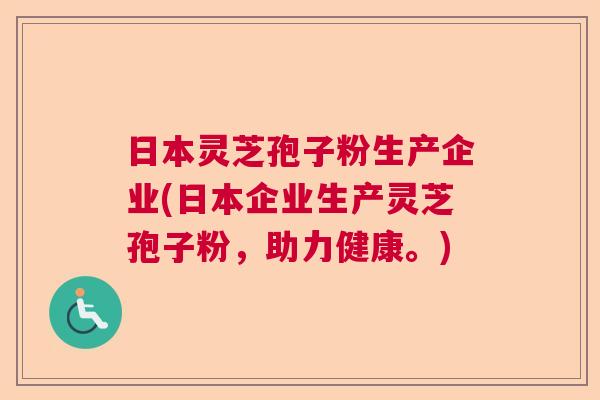 日本灵芝孢子粉生产企业(日本企业生产灵芝孢子粉，助力健康。)