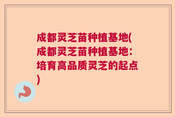 成都灵芝苗种植基地(成都灵芝苗种植基地:培育高品质灵芝的起点) 成都灵芝苗种植基地(成都灵芝苗种植基地:培育高品质灵芝的起点)