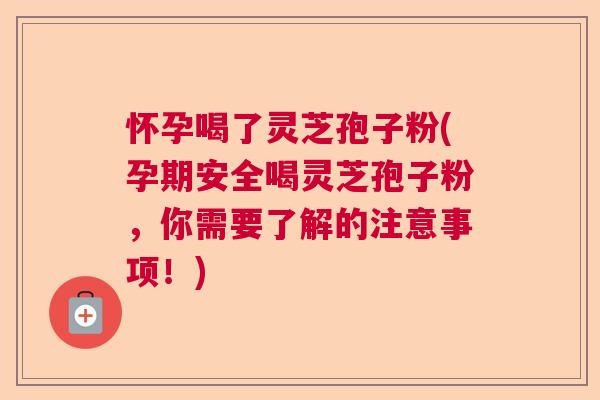 怀孕喝了灵芝孢子粉(孕期安全喝灵芝孢子粉,你需要了解的注意事项!) 怀孕喝了灵芝孢子粉(孕期安全喝灵芝孢子粉,你需要了解的注意事项!)