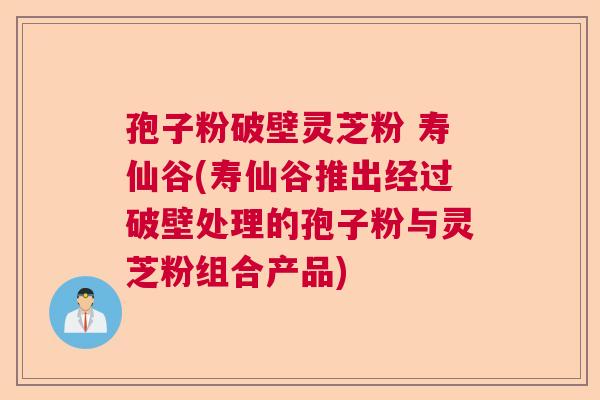 孢子粉破壁灵芝粉 寿仙谷(寿仙谷推出经过破壁处理的孢子粉与灵芝粉组合产品) 孢子粉破壁灵芝粉 寿仙谷(寿仙谷推出经过破壁处理的孢子粉与灵芝粉组合产品)