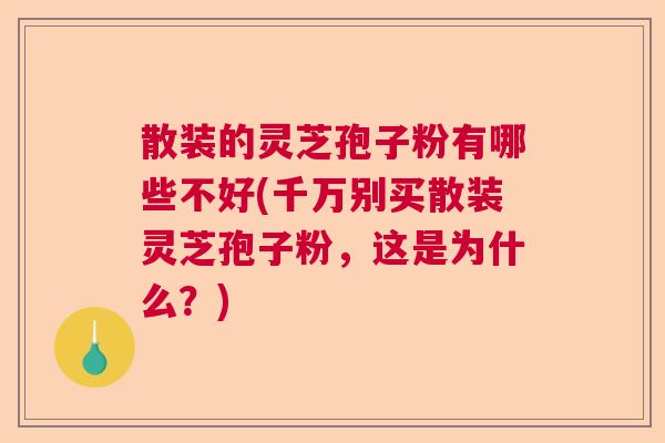 散装的灵芝孢子粉有哪些不好(千万别买散装灵芝孢子粉,这是为什么?) 散装的灵芝孢子粉有哪些不好(千万别买散装灵芝孢子粉,这是为什么?)