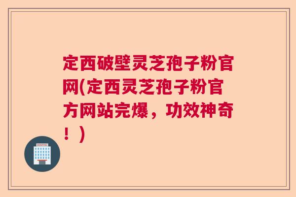 定西破壁灵芝孢子粉官网(定西灵芝孢子粉官方网站完爆,功效神奇!) 定西破壁灵芝孢子粉官网(定西灵芝孢子粉官方网站完爆,功效神奇!)