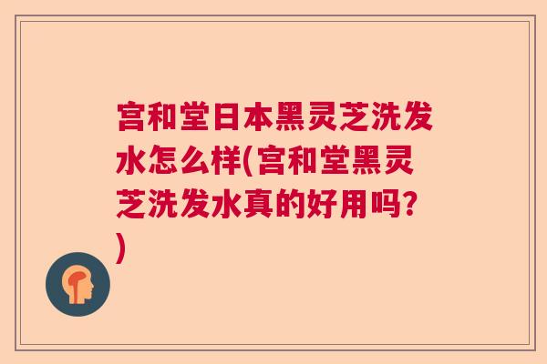 宫和堂日本黑灵芝洗发水怎么样(宫和堂黑灵芝洗发水真的好用吗?) 宫和堂日本黑灵芝洗发水怎么样(宫和堂黑灵芝洗发水真的好用吗?)