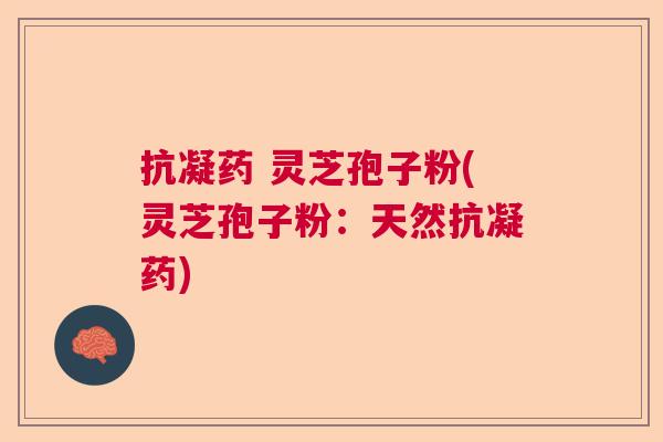 抗凝药 灵芝孢子粉(灵芝孢子粉:天然抗凝药) 抗凝药 灵芝孢子粉(灵芝孢子粉:天然抗凝药)