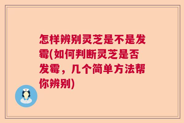 怎样辨别灵芝是不是发霉(如何判断灵芝是否发霉,几个简单方法帮你辨别) 怎样辨别灵芝是不是发霉(如何判断灵芝是否发霉,几个简单方法帮你辨别)