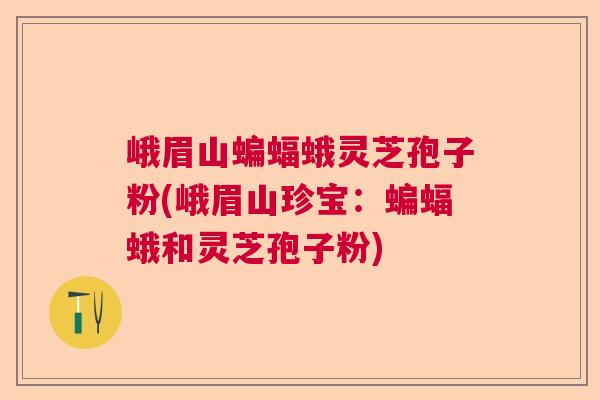 峨眉山蝙蝠蛾灵芝孢子粉(峨眉山珍宝:蝙蝠蛾和灵芝孢子粉) 峨眉山蝙蝠蛾灵芝孢子粉(峨眉山珍宝:蝙蝠蛾和灵芝孢子粉)
