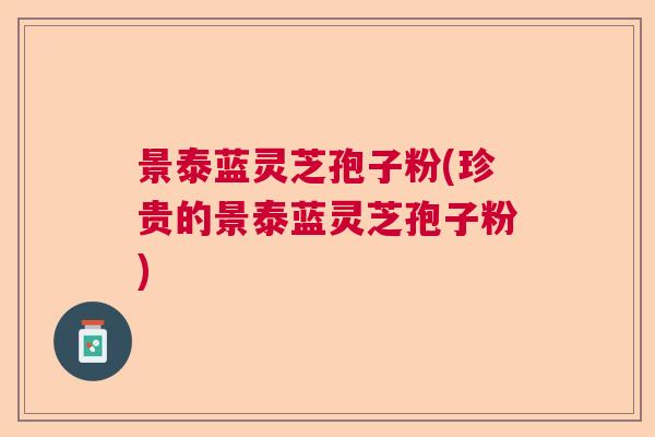 景泰蓝灵芝孢子粉(珍贵的景泰蓝灵芝孢子粉) 景泰蓝灵芝孢子粉(珍贵的景泰蓝灵芝孢子粉)