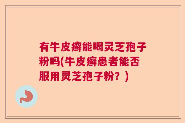有牛皮癣能喝灵芝孢子粉吗(牛皮癣患者能否服用灵芝孢子粉?) 有牛皮癣能喝灵芝孢子粉吗(牛皮癣患者能否服用灵芝孢子粉?)