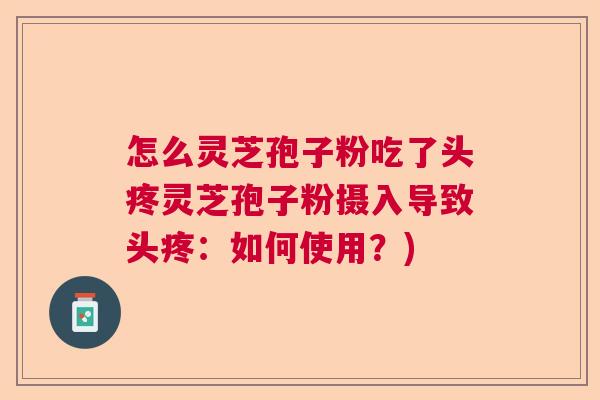 怎么灵芝孢子粉吃了头疼灵芝孢子粉摄入导致头疼:如何使用?) 怎么灵芝孢子粉吃了头疼灵芝孢子粉摄入导致头疼:如何使用?)